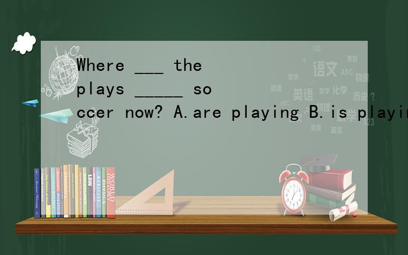 Where ___ the plays _____ soccer now? A.are playing B.is playing C.do play D.does playing