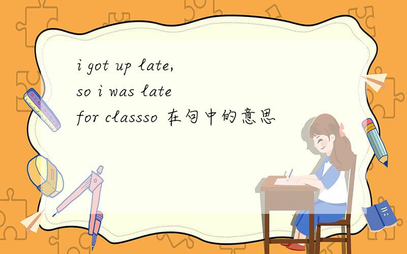 i got up late,so i was late for classso 在句中的意思