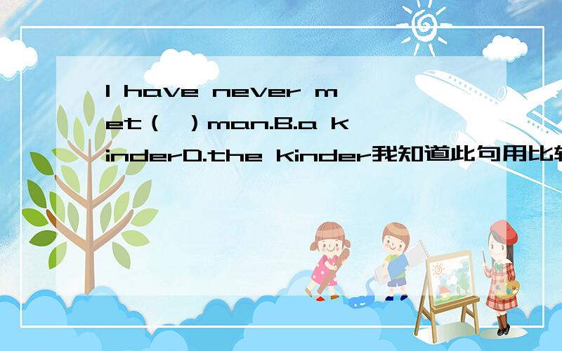 I have never met（ ）man.B.a kinderD.the kinder我知道此句用比较级表示最高级,但为什么选B,不选D呢?