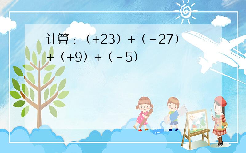 计算：（+23）+（-27）+（+9）+（-5）