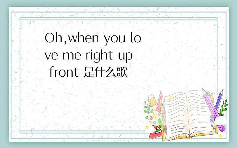 Oh,when you love me right up front 是什么歌
