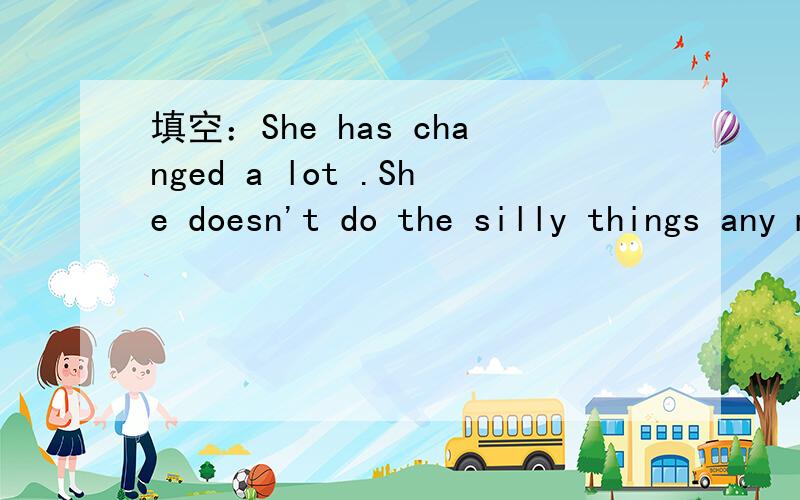 填空：She has changed a lot .She doesn't do the silly things any m_____.