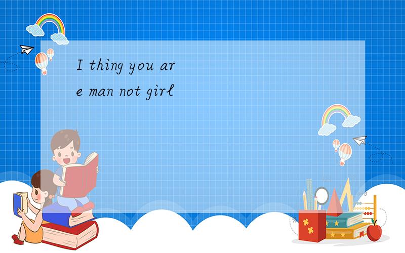 I thing you are man not girl