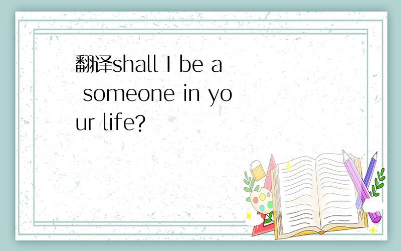 翻译shall I be a someone in your life?