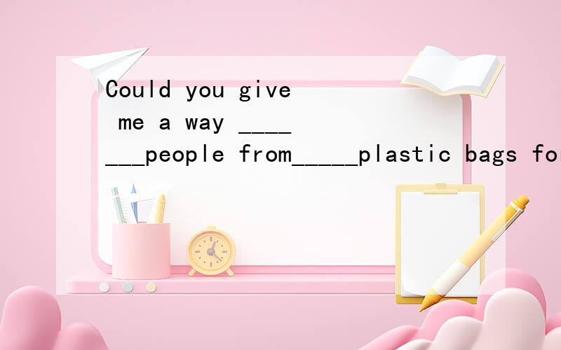 Could you give me a way _______people from_____plastic bags for shopping?A.to stop;to use B.stopping;useC.for stopping;useD.to stop;usingD求原因