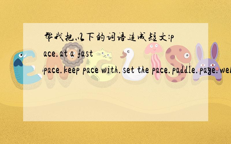 帮我把以下的词语连成短文:pace.at a fast pace.keep pace with.set the pace.paddle.page.web page.pa...帮我把以下的词语连成短文:pace.at a fast pace.keep pace with.set the pace.paddle.page.web page.palace.pale.panda.panic.be seized