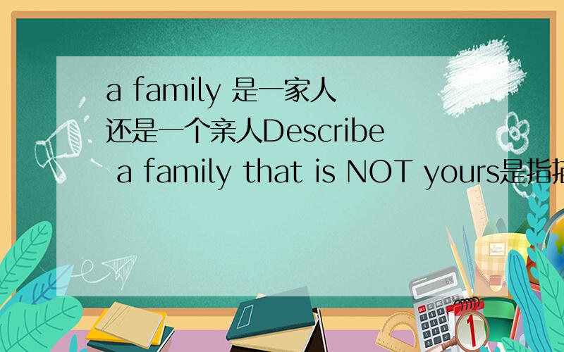 a family 是一家人 还是一个亲人Describe a family that is NOT yours是指描述一个别人的家庭么?