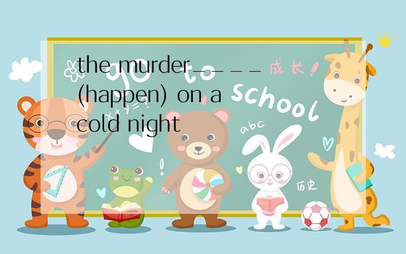 the murder____(happen) on a cold night
