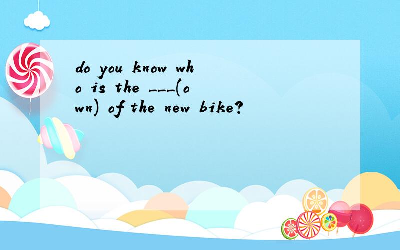 do you know who is the ___(own) of the new bike?