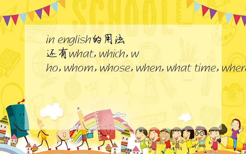 in english的用法 还有what,which,who,whom,whose,when,what time,where,why,how,how many,how mucn,how long,how often,how many times,how soon,how far,what day,what colour,what is...like,in,on,under,at,about,after,as,before,behind,between,of,from,for,
