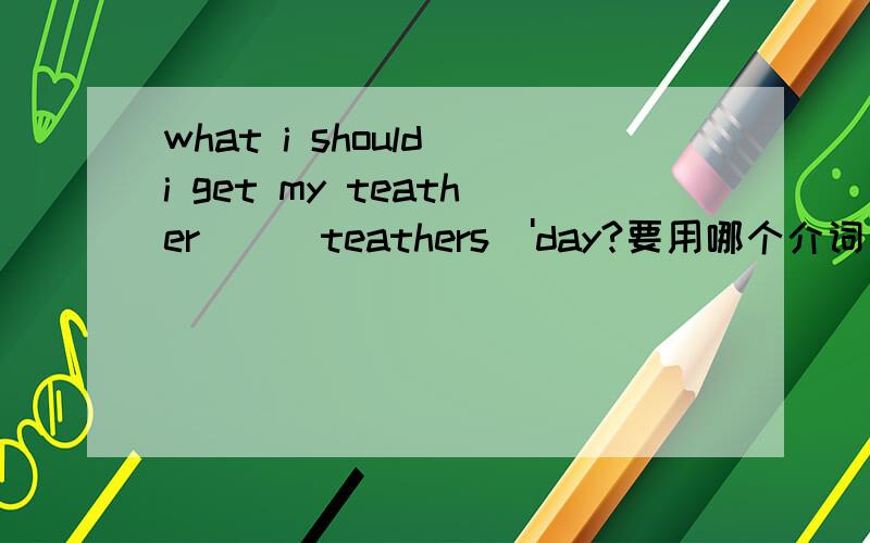 what i should i get my teather___teathers\'day?要用哪个介词