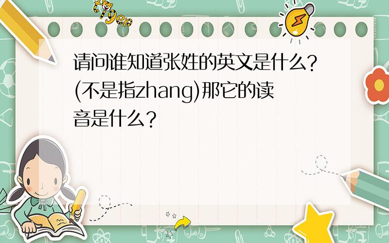 请问谁知道张姓的英文是什么?(不是指zhang)那它的读音是什么？