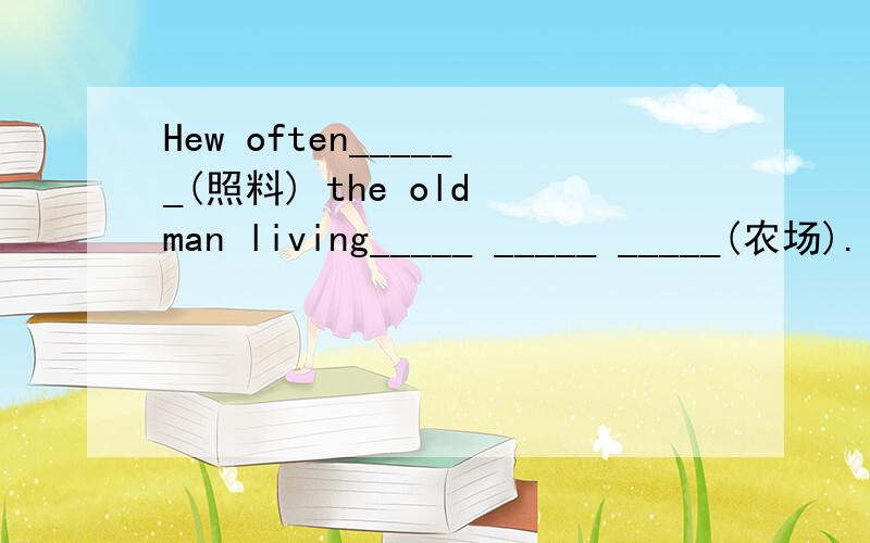 Hew often______(照料) the old man living_____ _____ _____(农场).