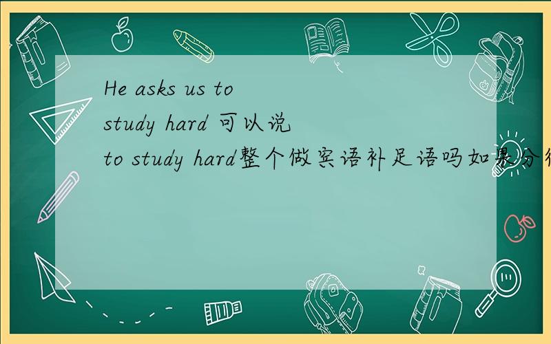 He asks us to study hard 可以说to study hard整个做宾语补足语吗如果分得详细的话可以这样分吗He asks us to study【宾语补足语】hard 【程度状语修饰study】两种说法都可以吗