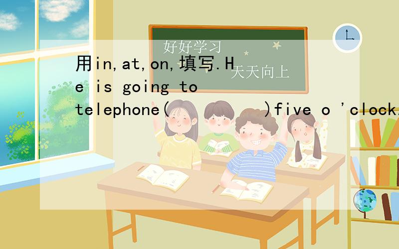 用in,at,on,填写.He is going to telephone(          )five o 'clock.