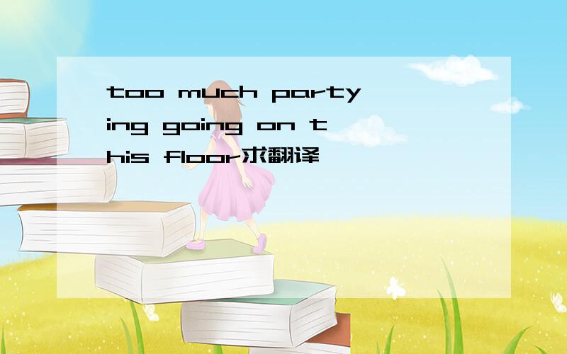 too much partying going on this floor求翻译