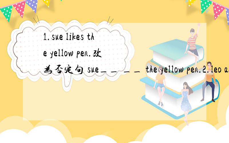 1.sue likes the yellow pen.改为否定句 sue__ __ the yellow pen.2.leo and peter want to buy two pairs of shoes.改为一般疑问句 ___ leo and peter ___ to buy two pairs of shoes?3.my sister's english is good.改为同义句 my sister ___ englis