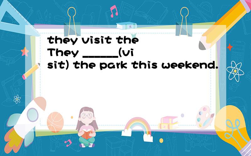 they visit theThey ______(visit) the park this weekend.