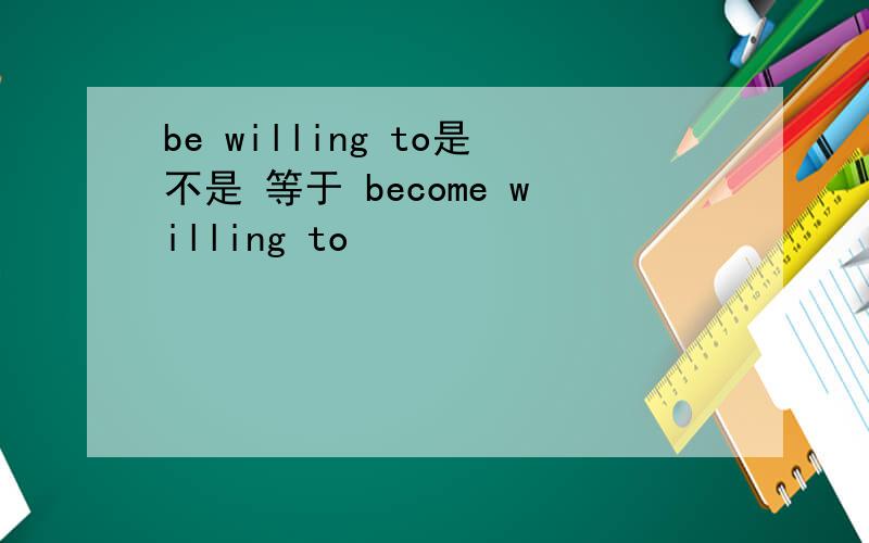 be willing to是不是 等于 become willing to