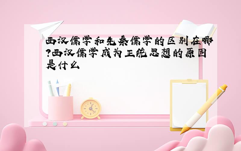 西汉儒学和先秦儒学的区别在哪?西汉儒学成为正统思想的原因是什么