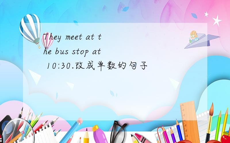 They meet at the bus stop at 10:30.改成单数的句子