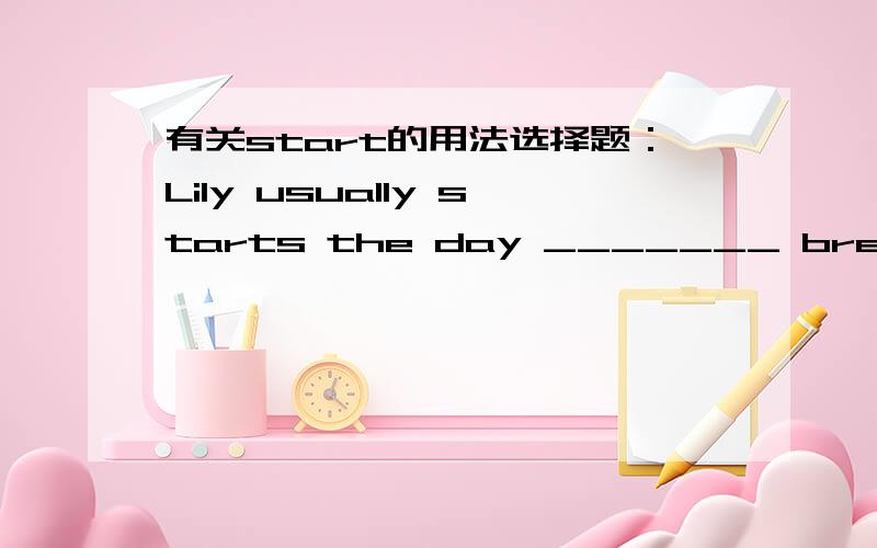 有关start的用法选择题：Lily usually starts the day _______ breakfastA.with  B.from  C.at  D.of即start sth （  ）