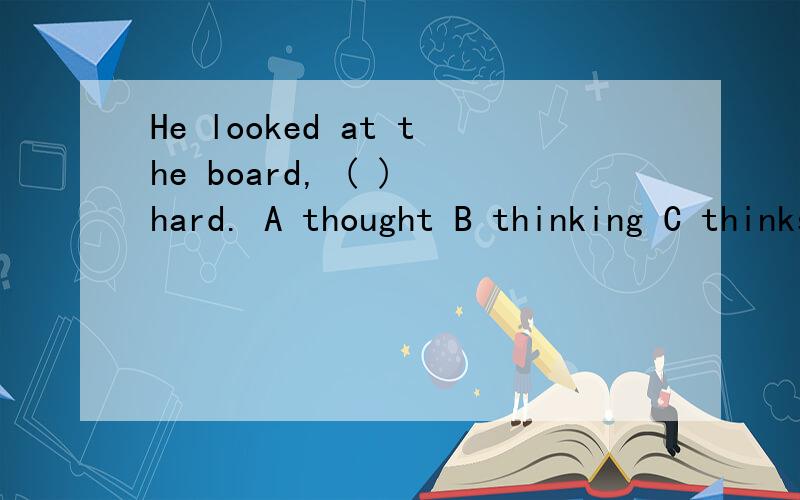 He looked at the board, ( ) hard. A thought B thinking C thinks D to think