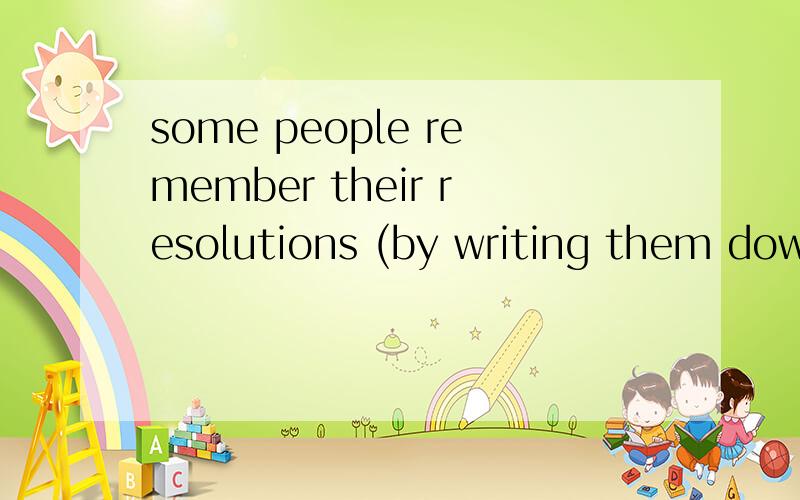 some people remember their resolutions (by writing them down) 划线部分提问some people remember their resolutions (by writing them down)( ) ( )some people remember their resolutions