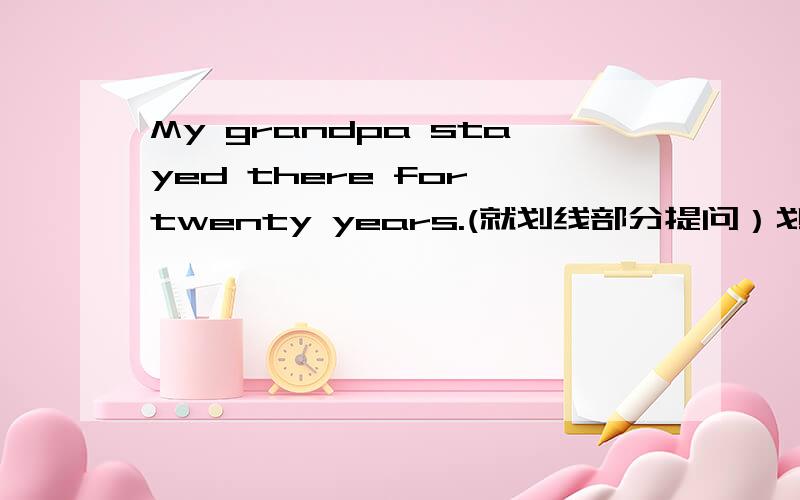 My grandpa stayed there for twenty years.(就划线部分提问）划线部分为for twenty years