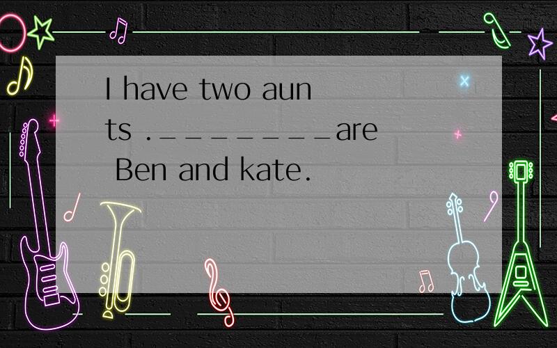 I have two aunts ._______are Ben and kate.