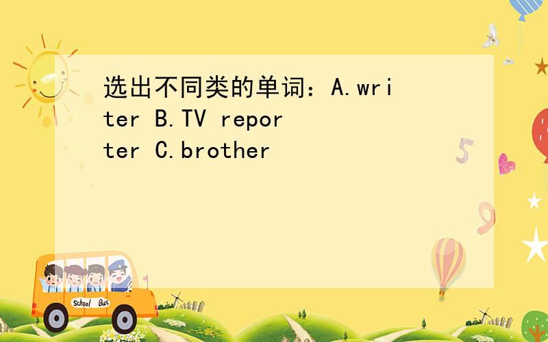 选出不同类的单词：A.writer B.TV reporter C.brother