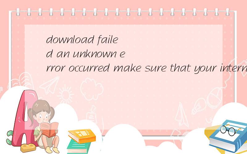 download failed an unknown error occurred make sure that your internet connection is fully working