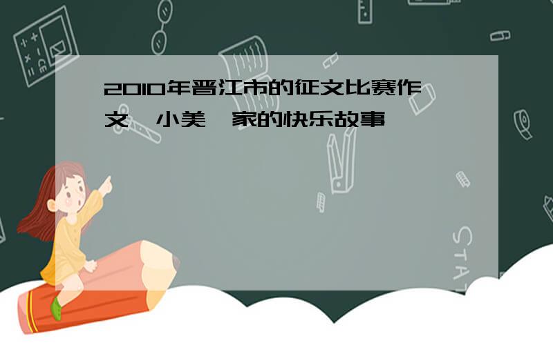 2010年晋江市的征文比赛作文《小美一家的快乐故事》