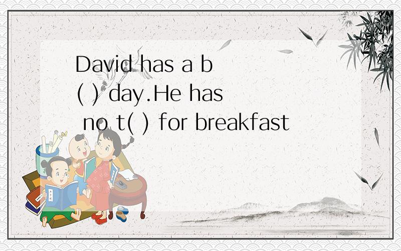David has a b ( ) day.He has no t( ) for breakfast