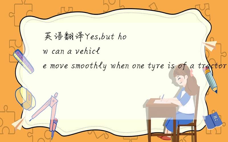 英语翻译Yes,but how can a vehicle move smoothly when one tyre is of a tractor and the other of a cycle.