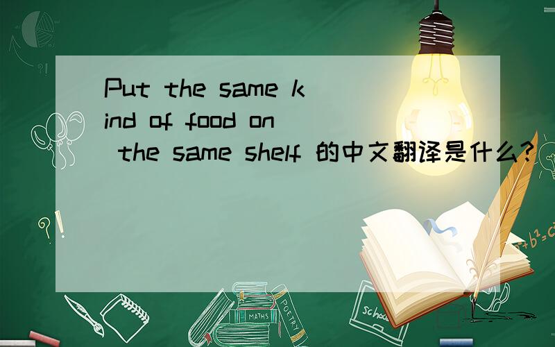 Put the same kind of food on the same shelf 的中文翻译是什么?
