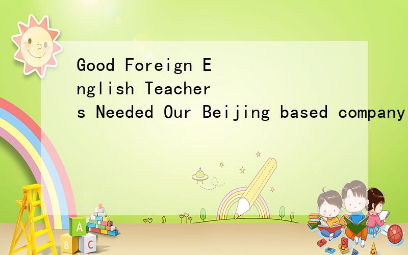 Good Foreign English Teachers Needed Our Beijing based company is looking for several part-time or