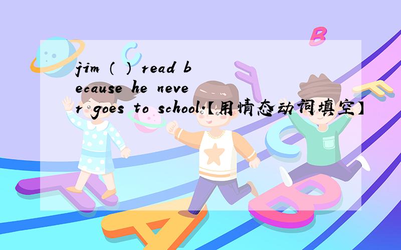jim （ ） read because he never goes to school.【用情态动词填空】