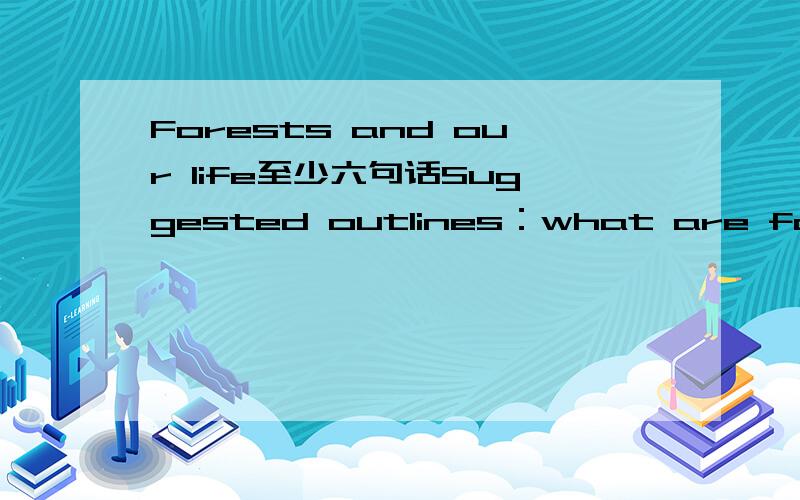 Forests and our life至少六句话Suggested outlines：what are forests?what do forests provide for us?what do we use wood to do ?How can we save forests?