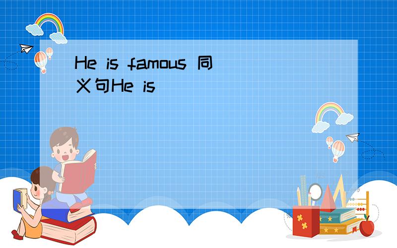 He is famous 同义句He is __ __