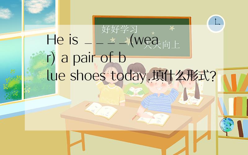 He is ____(wear) a pair of blue shoes today.填什么形式?