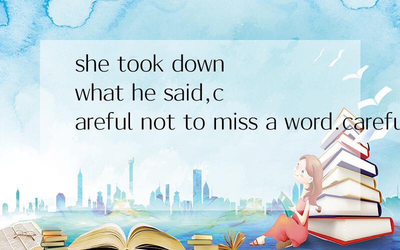she took down what he said,careful not to miss a word.careful 和not to miss a word 分别是什么成分