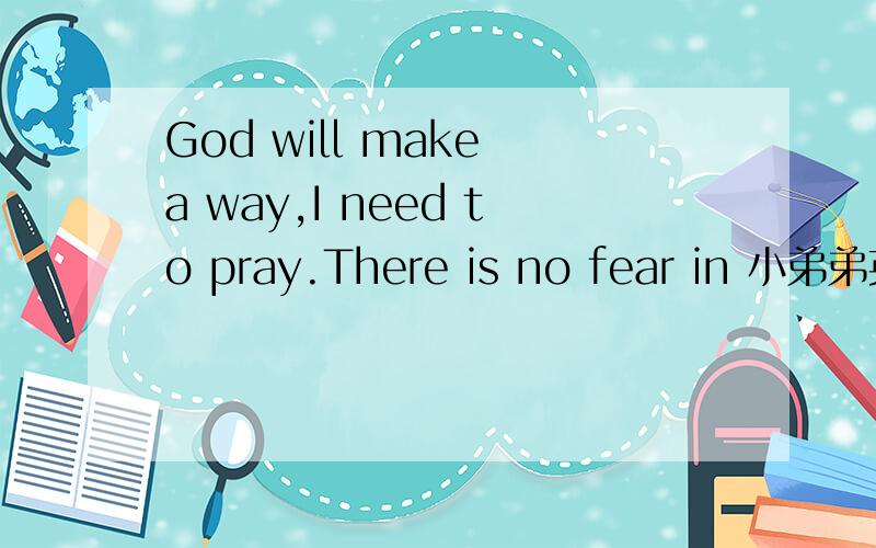 God will make a way,I need to pray.There is no fear in 小弟弟英语不怎么懂!