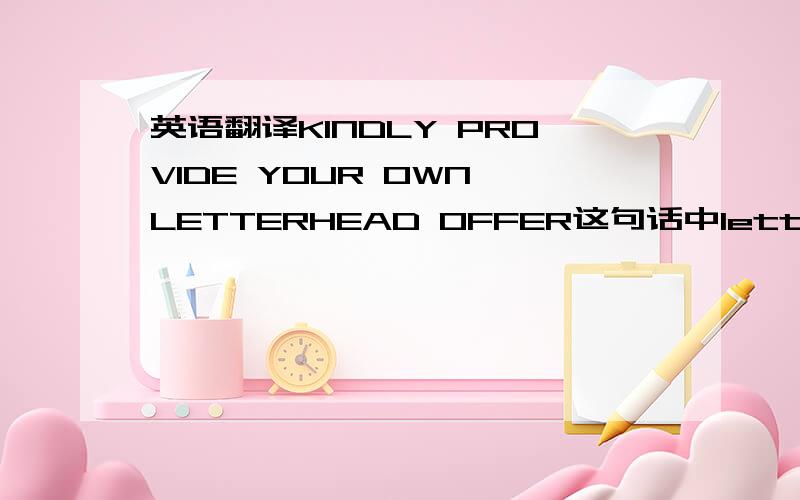 英语翻译KINDLY PROVIDE YOUR OWN LETTERHEAD OFFER这句话中letterhead offer,怎么来做?