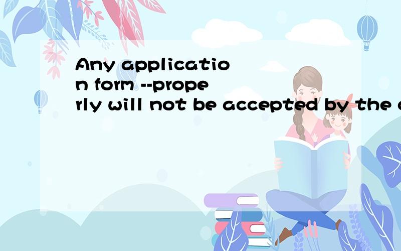 Any application form --properly will not be accepted by the company.A.not being filled B.not filled C.not having been filled选什么?为什么?