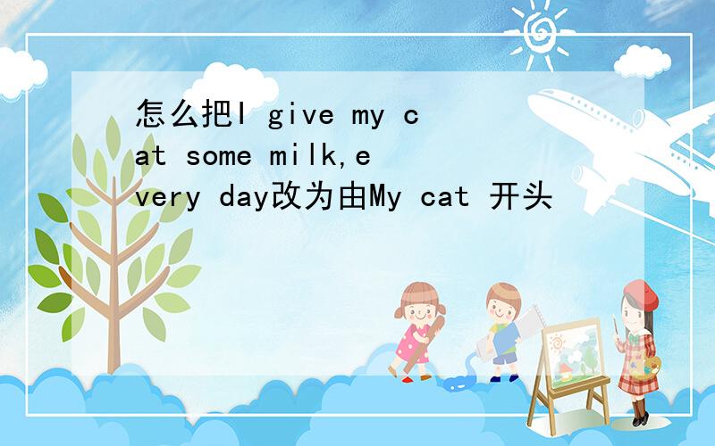 怎么把I give my cat some milk,every day改为由My cat 开头