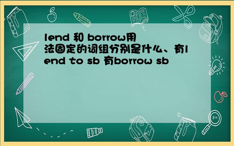 lend 和 borrow用法固定的词组分别是什么、有lend to sb 有borrow sb