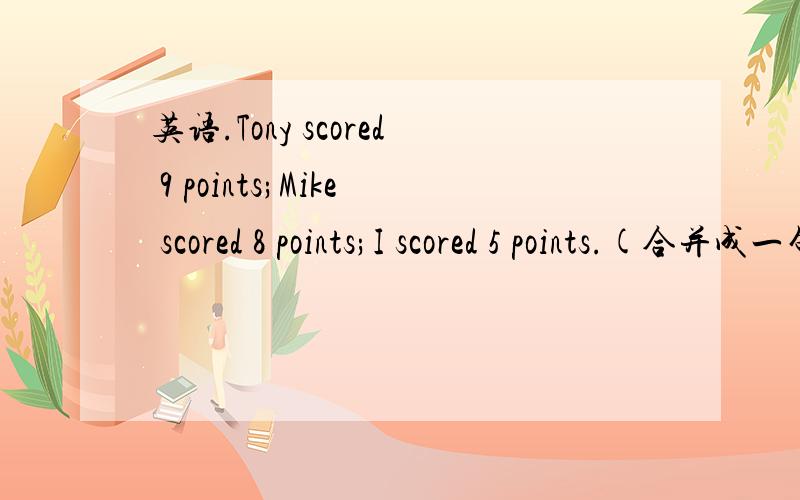 英语.Tony scored 9 points;Mike scored 8 points;I scored 5 points.(合并成一句）