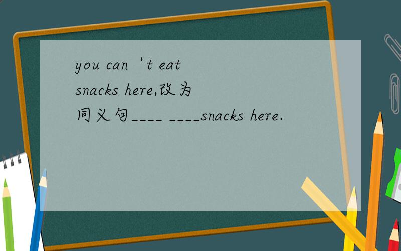 you can‘t eat snacks here,改为同义句____ ____snacks here.