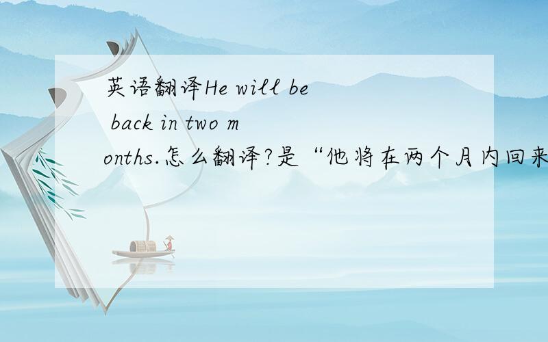 英语翻译He will be back in two months.怎么翻译?是“他将在两个月内回来.”还是“他将在两个月后回来.